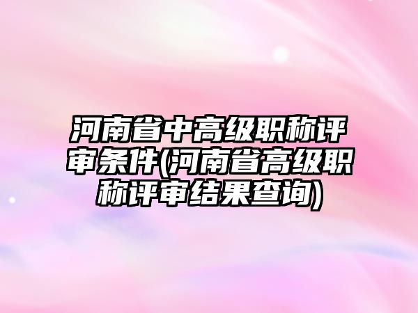 河南省中高級職稱評審條件(河南省高級職稱評審結(jié)果查詢)