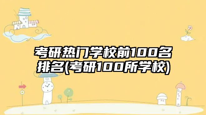 考研熱門學校前100名排名(考研100所學校)