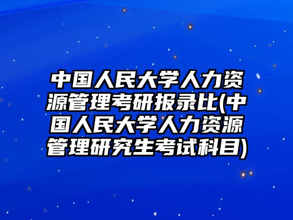 中國(guó)人民大學(xué)人力資源管理考研報(bào)錄比(中國(guó)人民大學(xué)人力資源管理研究生考試科目)