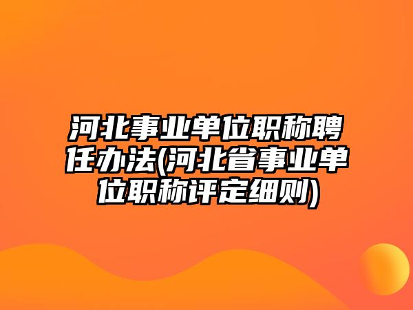 河北事業(yè)單位職稱聘任辦法(河北省事業(yè)單位職稱評定細(xì)則)