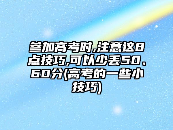 參加高考時(shí),注意這8點(diǎn)技巧,可以少丟50、60分(高考的一些小技巧)