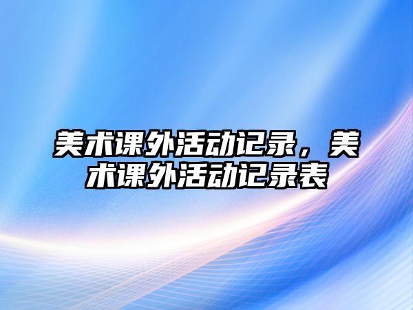 美術(shù)課外活動記錄，美術(shù)課外活動記錄表