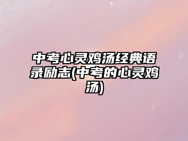 中考心靈雞湯經(jīng)典語錄勵(lì)志(中考的心靈雞湯)