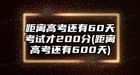 距離高考還有60天考試才200分(距離高考還有600天)