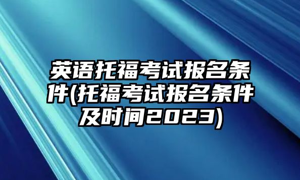 英語托福考試報(bào)名條件(托?？荚噲?bào)名條件及時(shí)間2023)