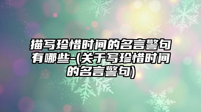 描寫珍惜時間的名言警句有哪些-(關(guān)于寫珍惜時間的名言警句)