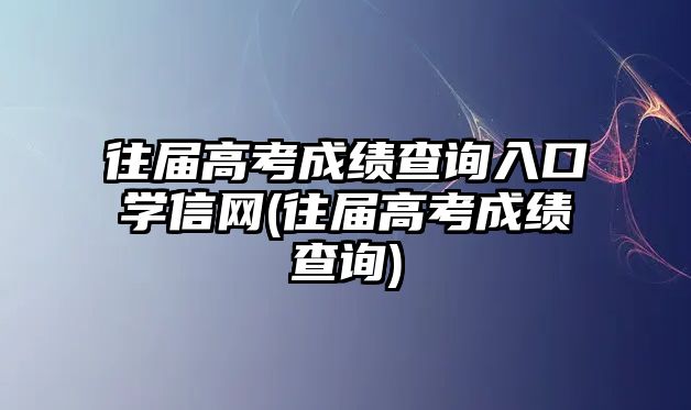 往屆高考成績(jī)查詢(xún)?nèi)肟趯W(xué)信網(wǎng)(往屆高考成績(jī)查詢(xún))