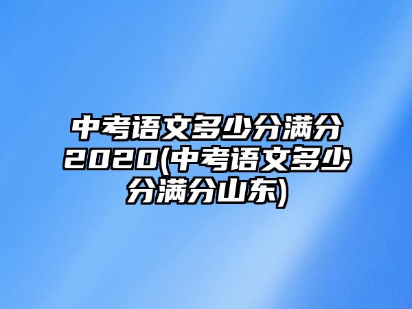 中考語(yǔ)文多少分滿分2020(中考語(yǔ)文多少分滿分山東)