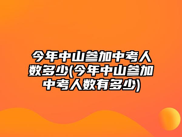 今年中山參加中考人數(shù)多少(今年中山參加中考人數(shù)有多少)