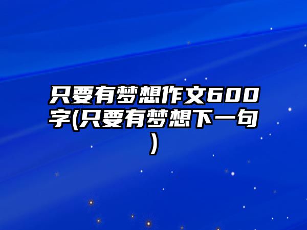 只要有夢(mèng)想作文600字(只要有夢(mèng)想下一句)