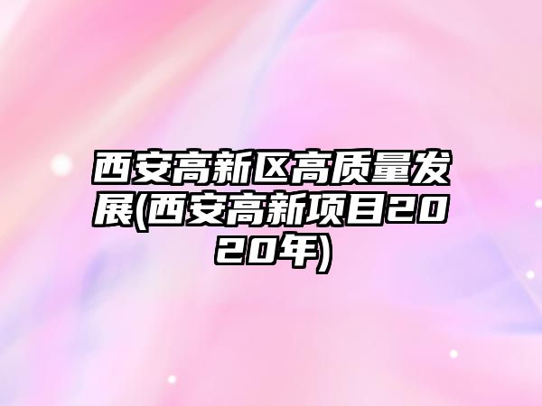 西安高新區(qū)高質(zhì)量發(fā)展(西安高新項(xiàng)目2020年)