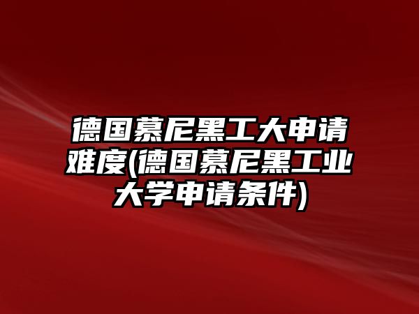 德國(guó)慕尼黑工大申請(qǐng)難度(德國(guó)慕尼黑工業(yè)大學(xué)申請(qǐng)條件)