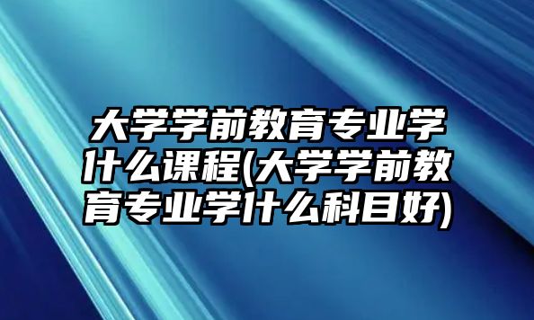 大學(xué)學(xué)前教育專業(yè)學(xué)什么課程(大學(xué)學(xué)前教育專業(yè)學(xué)什么科目好)