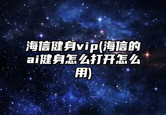 海信健身vip(海信的ai健身怎么打開(kāi)怎么用)