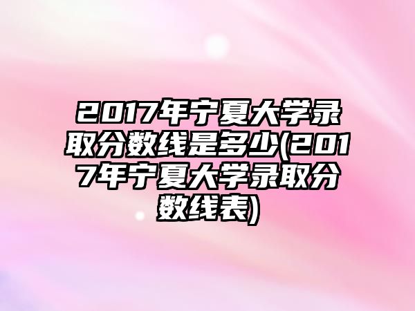 2017年寧夏大學(xué)錄取分?jǐn)?shù)線是多少(2017年寧夏大學(xué)錄取分?jǐn)?shù)線表)