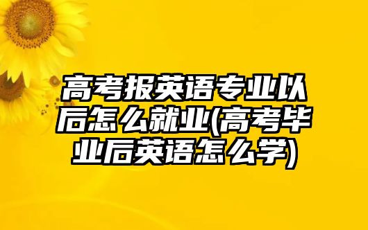 高考報英語專業(yè)以后怎么就業(yè)(高考畢業(yè)后英語怎么學(xué))