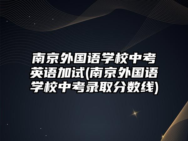 南京外國(guó)語(yǔ)學(xué)校中考英語(yǔ)加試(南京外國(guó)語(yǔ)學(xué)校中考錄取分?jǐn)?shù)線)