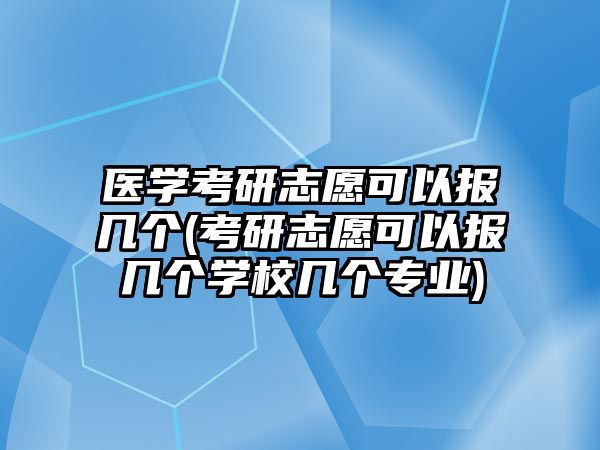 醫(yī)學(xué)考研志愿可以報(bào)幾個(gè)(考研志愿可以報(bào)幾個(gè)學(xué)校幾個(gè)專業(yè))