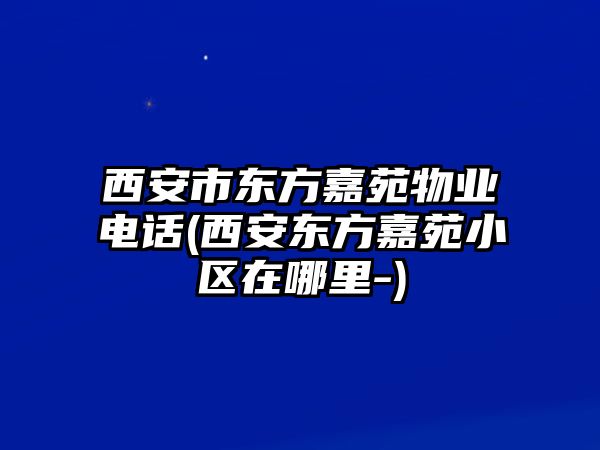 西安市東方嘉苑物業(yè)電話(西安東方嘉苑小區(qū)在哪里-)