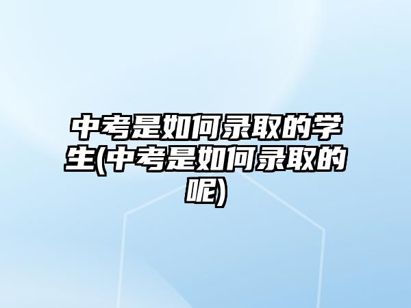 中考是如何錄取的學(xué)生(中考是如何錄取的呢)