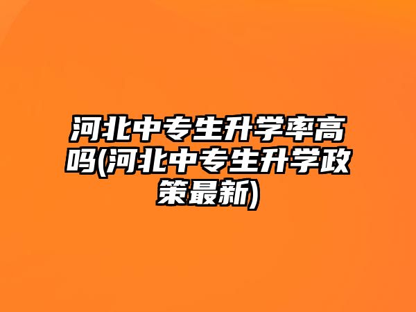 河北中專生升學(xué)率高嗎(河北中專生升學(xué)政策最新)