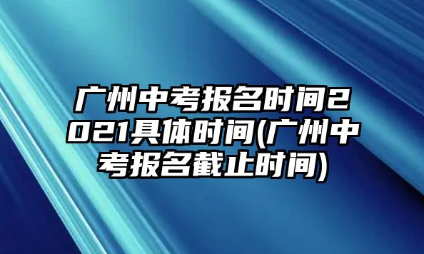 廣州中考報名時間2021具體時間(廣州中考報名截止時間)