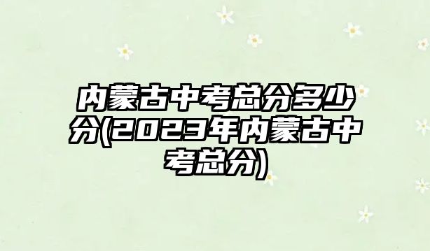 內(nèi)蒙古中考總分多少分(2023年內(nèi)蒙古中考總分)