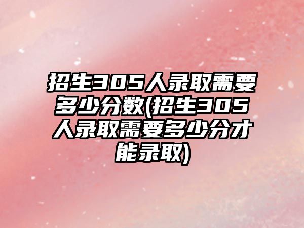 招生305人錄取需要多少分?jǐn)?shù)(招生305人錄取需要多少分才能錄取)