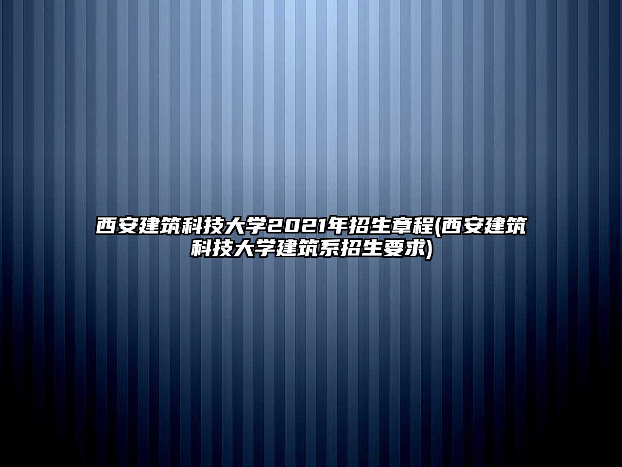 西安建筑科技大學(xué)2021年招生章程(西安建筑科技大學(xué)建筑系招生要求)