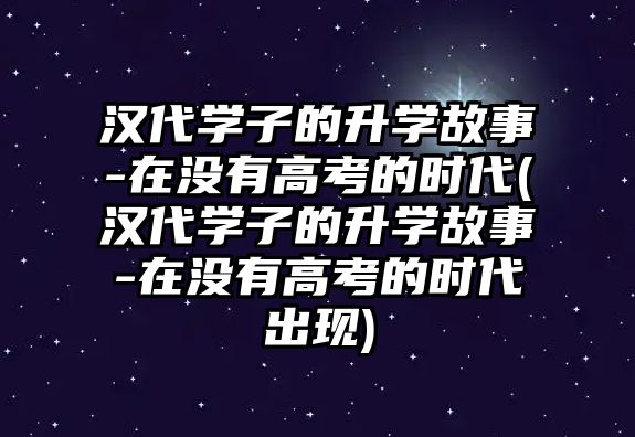 漢代學子的升學故事-在沒有高考的時代(漢代學子的升學故事-在沒有高考的時代出現)