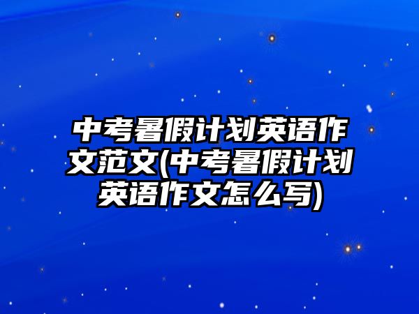 中考暑假計劃英語作文范文(中考暑假計劃英語作文怎么寫)