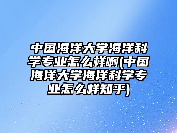 中國海洋大學海洋科學專業(yè)怎么樣啊(中國海洋大學海洋科學專業(yè)怎么樣知乎)