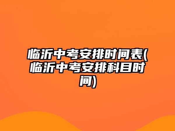 臨沂中考安排時(shí)間表(臨沂中考安排科目時(shí)間)