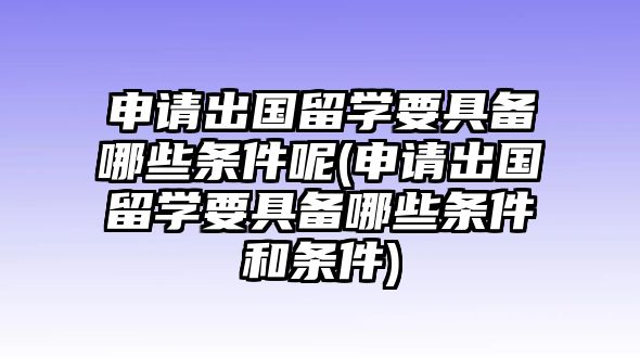 申請(qǐng)出國(guó)留學(xué)要具備哪些條件呢(申請(qǐng)出國(guó)留學(xué)要具備哪些條件和條件)