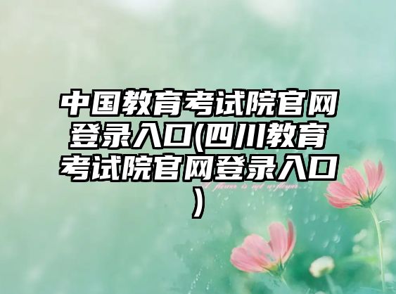 中國教育考試院官網(wǎng)登錄入口(四川教育考試院官網(wǎng)登錄入口)