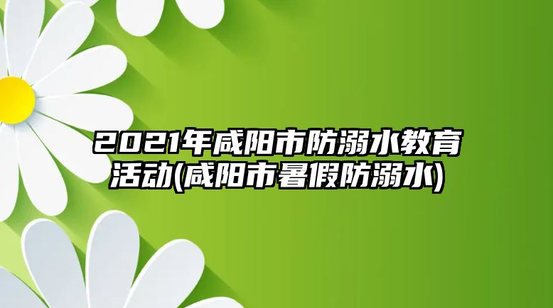 2021年咸陽(yáng)市防溺水教育活動(dòng)(咸陽(yáng)市暑假防溺水)