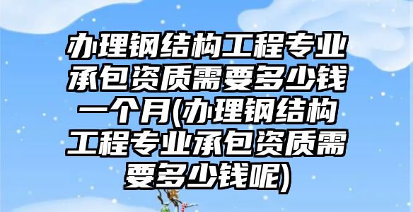 辦理鋼結(jié)構(gòu)工程專業(yè)承包資質(zhì)需要多少錢一個(gè)月(辦理鋼結(jié)構(gòu)工程專業(yè)承包資質(zhì)需要多少錢呢)