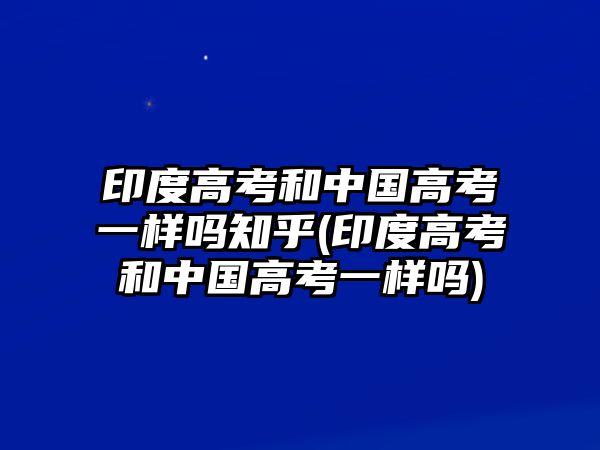 印度高考和中國高考一樣嗎知乎(印度高考和中國高考一樣嗎)