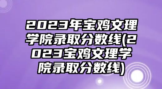 2023年寶雞文理學(xué)院錄取分?jǐn)?shù)線(2023寶雞文理學(xué)院錄取分?jǐn)?shù)線)