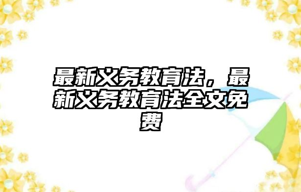 最新義務(wù)教育法，最新義務(wù)教育法全文免費