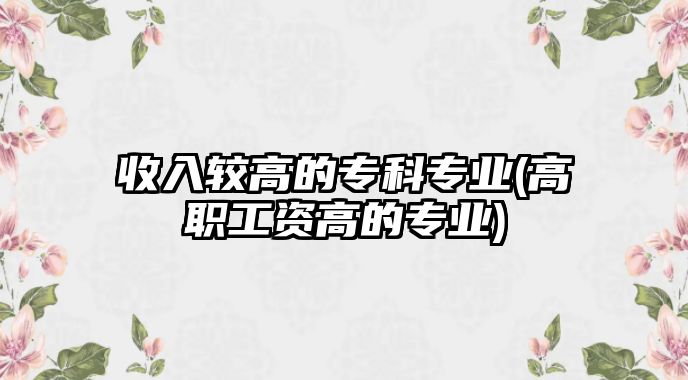 收入較高的專科專業(yè)(高職工資高的專業(yè))