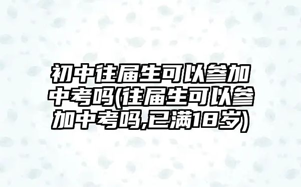 初中往屆生可以參加中考嗎(往屆生可以參加中考嗎,已滿18歲)