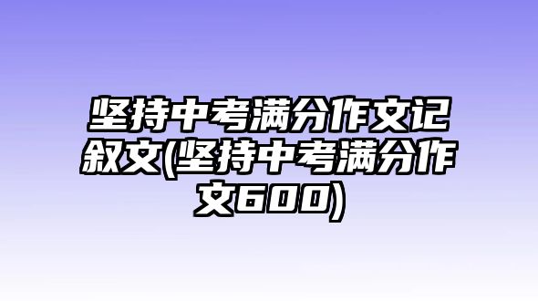 堅(jiān)持中考滿分作文記敘文(堅(jiān)持中考滿分作文600)