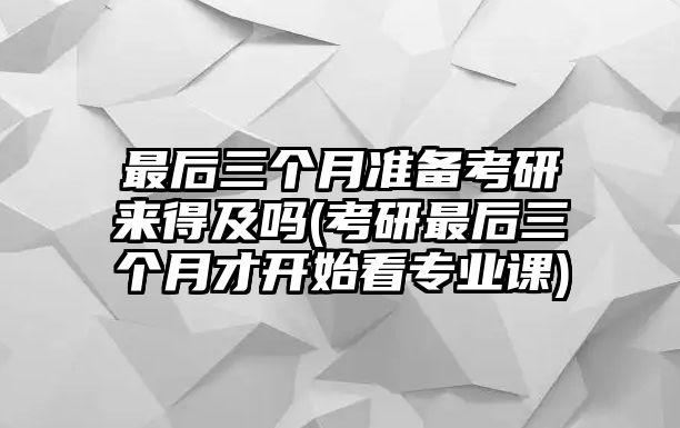 最后三個(gè)月準(zhǔn)備考研來(lái)得及嗎(考研最后三個(gè)月才開(kāi)始看專業(yè)課)