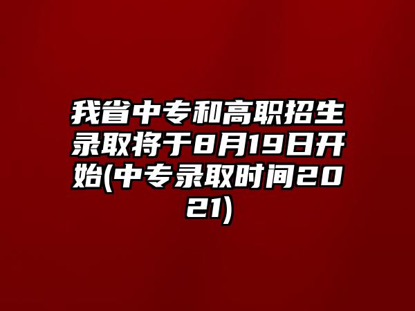 我省中專和高職招生錄取將于8月19日開始(中專錄取時間2021)