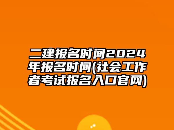 二建報(bào)名時(shí)間2024年報(bào)名時(shí)間(社會(huì)工作者考試報(bào)名入口官網(wǎng))