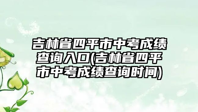 吉林省四平市中考成績查詢?nèi)肟?吉林省四平市中考成績查詢時間)