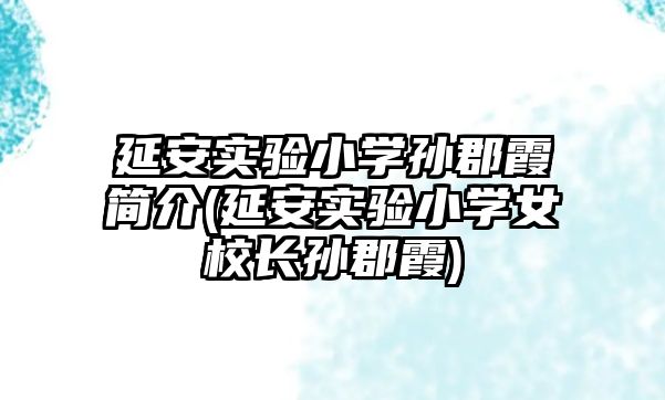 延安實驗小學孫郡霞簡介(延安實驗小學女校長孫郡霞)