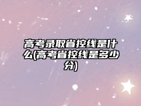 高考錄取省控線是什么(高考省控線是多少分)