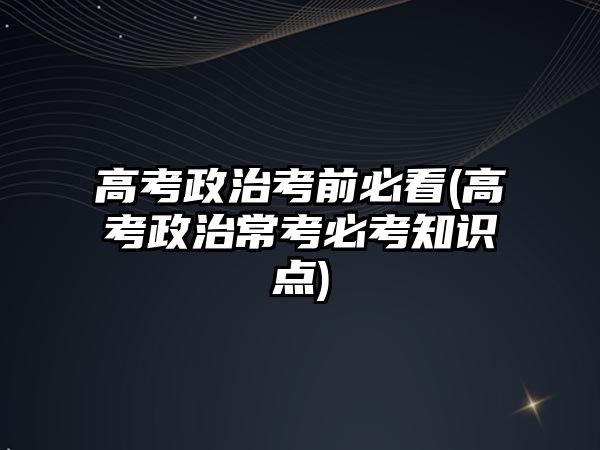 高考政治考前必看(高考政治?？急乜贾R點)